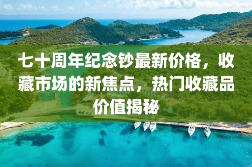 七十周年纪念钞最新价格，收藏市场的新焦点，热门收藏品价值揭秘