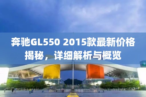 奔驰GL550 2015款最新价格揭秘，详细解析与概览
