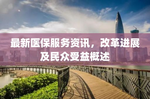 最新医保服务资讯，改革进展及民众受益概述