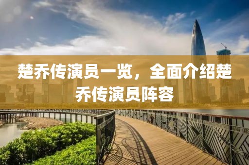 楚乔传演员一览，全面介绍楚乔传演员阵容