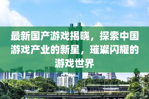 最新国产游戏揭晓，探索中国游戏产业的新星，璀璨闪耀的游戏世界