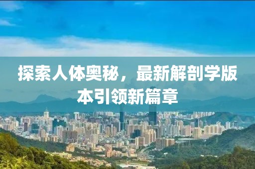 探索人体奥秘，最新解剖学版本引领新篇章