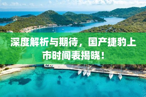 深度解析与期待，国产捷豹上市时间表揭晓！