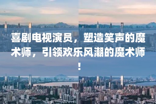 喜剧电视演员，塑造笑声的魔术师，引领欢乐风潮的魔术师！