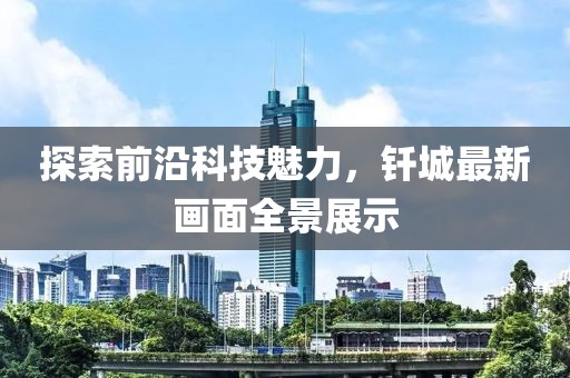 探索前沿科技魅力，钎城最新画面全景展示