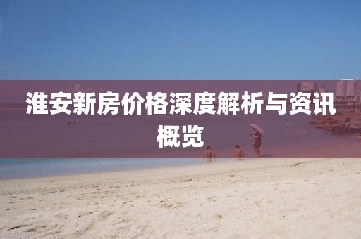淮安新房价格深度解析与资讯概览