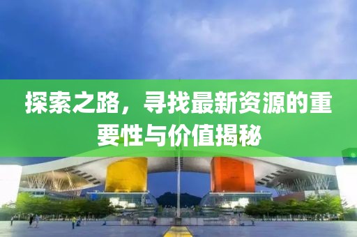 探索之路，寻找最新资源的重要性与价值揭秘