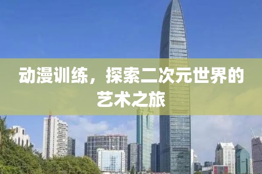 动漫训练，探索二次元世界的艺术之旅