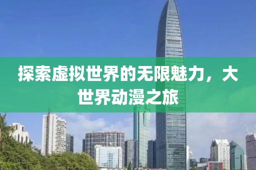 探索虚拟世界的无限魅力，大世界动漫之旅