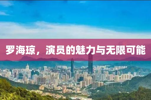 罗海琼，演员的魅力与无限可能