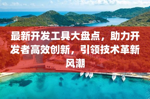 最新开发工具大盘点，助力开发者高效创新，引领技术革新风潮