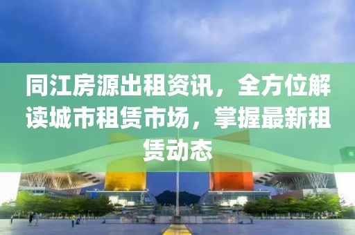 同江房源出租资讯，全方位解读城市租赁市场，掌握最新租赁动态