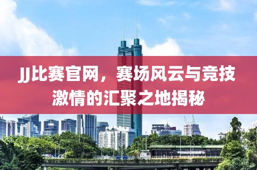 JJ比赛官网，赛场风云与竞技激情的汇聚之地揭秘