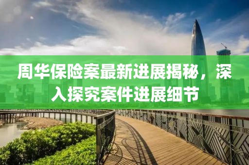 周华保险案最新进展揭秘，深入探究案件进展细节