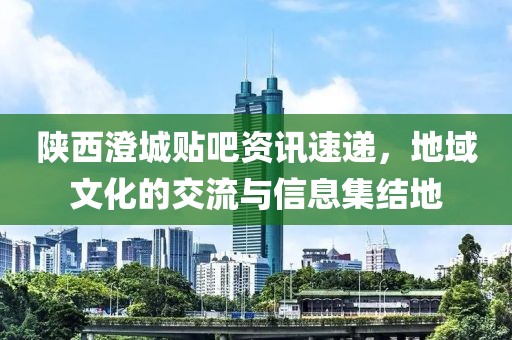 陕西澄城贴吧资讯速递，地域文化的交流与信息集结地
