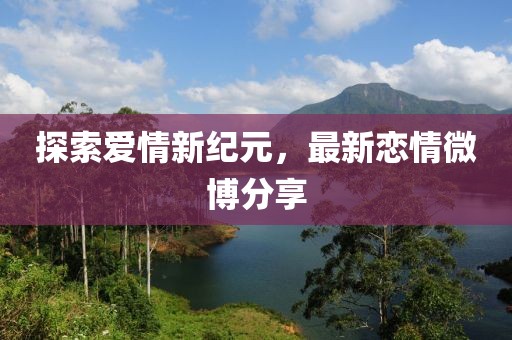 探索爱情新纪元，最新恋情微博分享