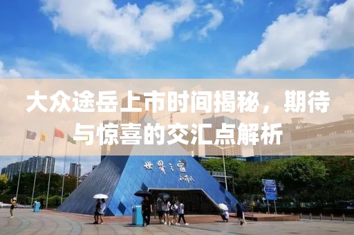 大众途岳上市时间揭秘，期待与惊喜的交汇点解析