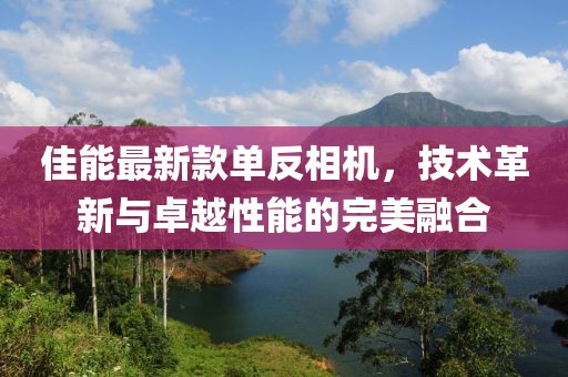 佳能最新款单反相机，技术革新与卓越性能的完美融合