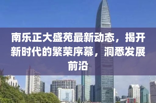 南乐正大盛苑最新动态，揭开新时代的繁荣序幕，洞悉发展前沿