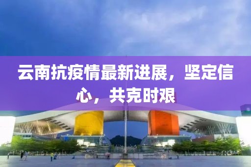 云南抗疫情最新进展，坚定信心，共克时艰
