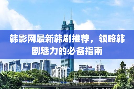 韩影网最新韩剧推荐，领略韩剧魅力的必备指南