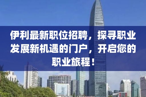 伊利最新职位招聘，探寻职业发展新机遇的门户，开启您的职业旅程！