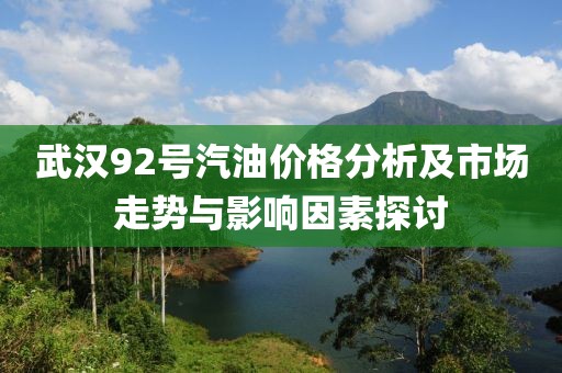 武汉92号汽油价格分析及市场走势与影响因素探讨