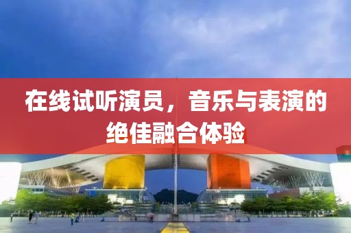 在线试听演员，音乐与表演的绝佳融合体验