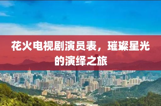花火电视剧演员表，璀璨星光的演绎之旅