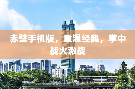赤壁手机版，重温经典，掌中战火激战