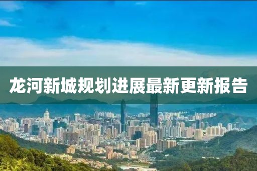 龙河新城规划进展最新更新报告