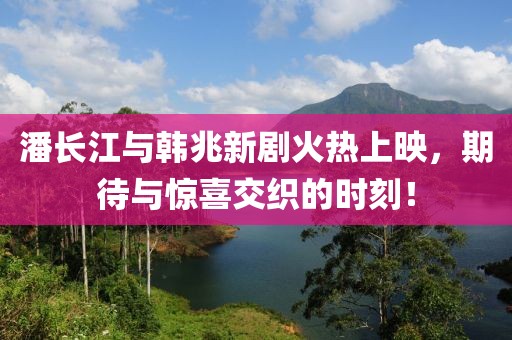 潘长江与韩兆新剧火热上映，期待与惊喜交织的时刻！