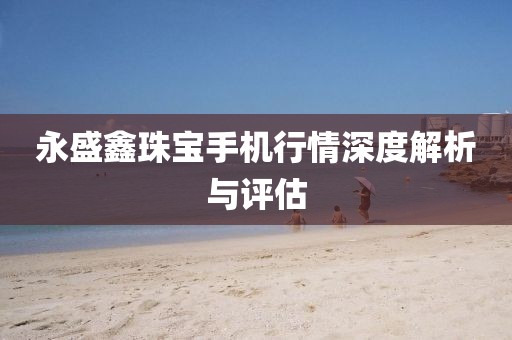 永盛鑫珠宝手机行情深度解析与评估