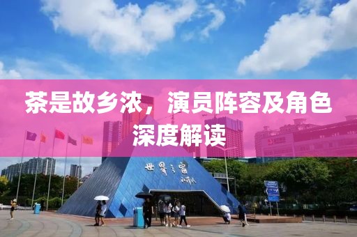 茶是故乡浓，演员阵容及角色深度解读