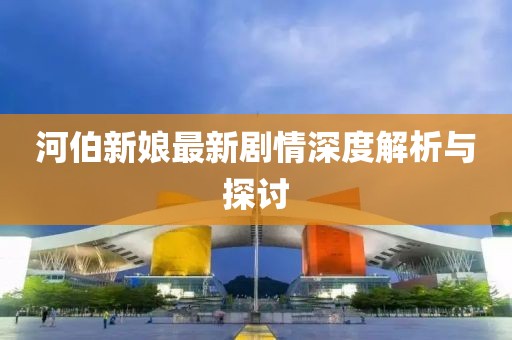 河伯新娘最新剧情深度解析与探讨