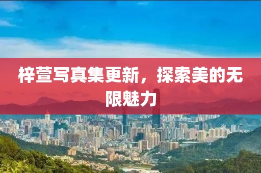梓萱写真集更新，探索美的无限魅力