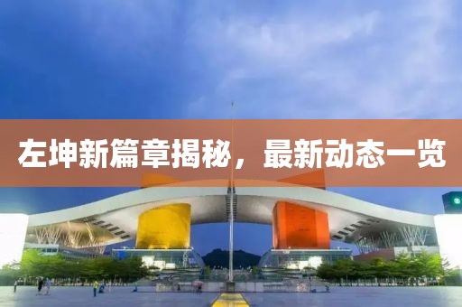 左坤新篇章揭秘，最新动态一览