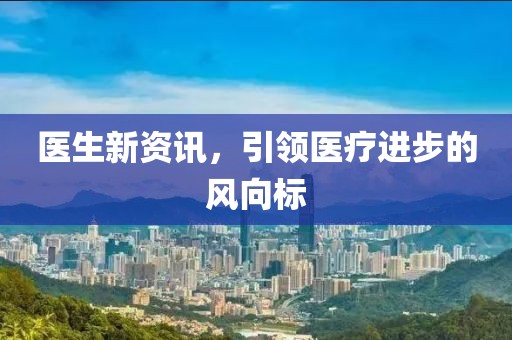医生新资讯，引领医疗进步的风向标