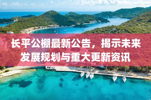 长平公棚最新公告，揭示未来发展规划与重大更新资讯