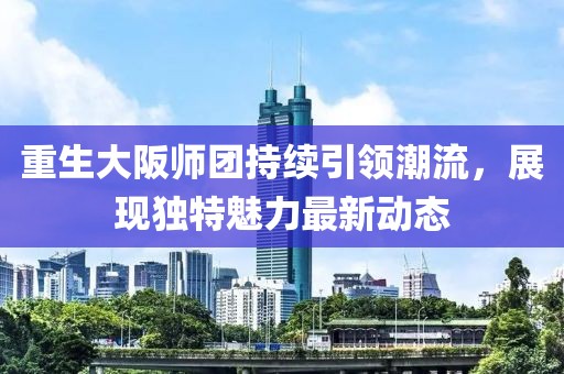 重生大阪师团持续引领潮流，展现独特魅力最新动态