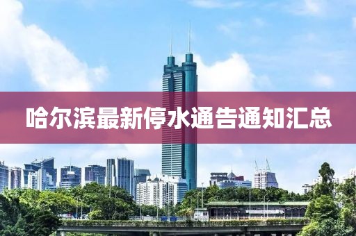 哈尔滨最新停水通告通知汇总