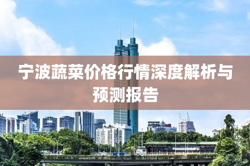 宁波蔬菜价格行情深度解析与预测报告