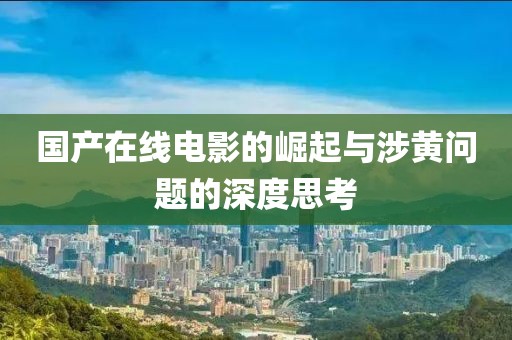 国产在线电影的崛起与涉黄问题的深度思考