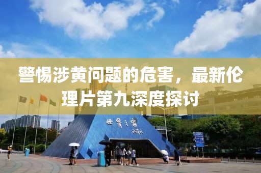 警惕涉黄问题的危害，最新伦理片第九深度探讨