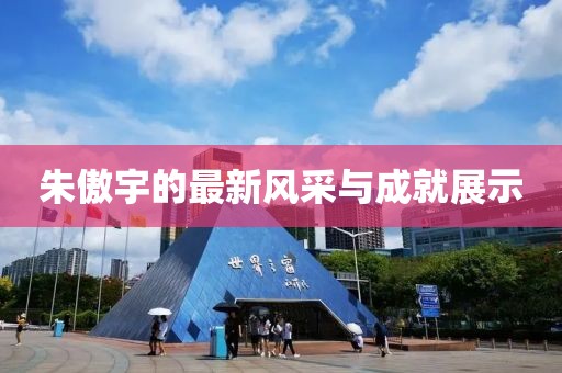 朱傲宇的最新风采与成就展示
