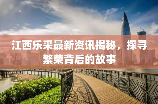 江西乐采最新资讯揭秘，探寻繁荣背后的故事