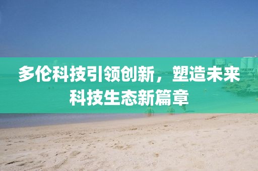 多伦科技引领创新，塑造未来科技生态新篇章