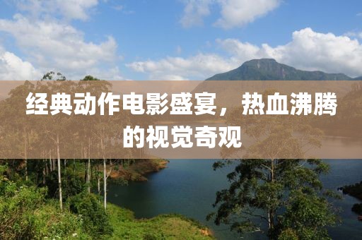 经典动作电影盛宴，热血沸腾的视觉奇观