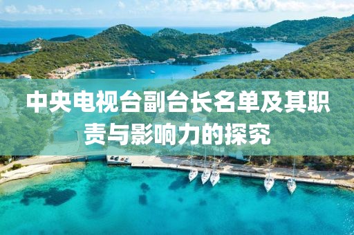 中央电视台副台长名单及其职责与影响力的探究