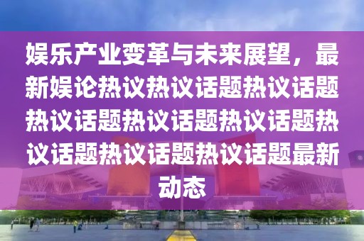 娱乐产业变革与未来展望，最新娱论热议热议话题热议话题热议话题热议话题热议话题热议话题热议话题热议话题最新动态